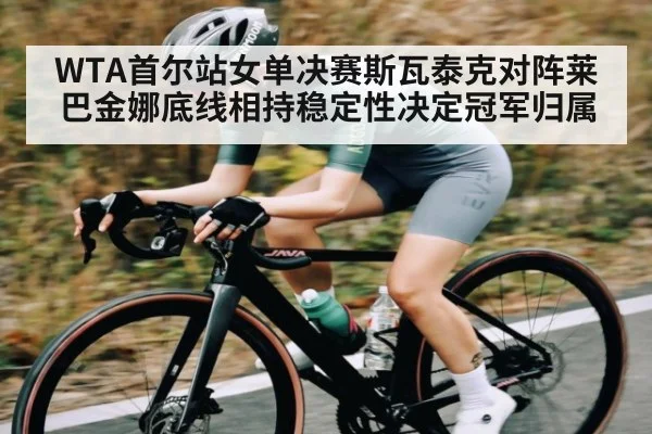 WTA首尔站女单决赛斯瓦泰克对阵莱巴金娜底线相持稳定性决定冠军归属 | kaiyun