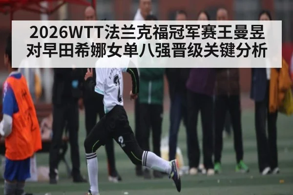 2026WTT法兰克福冠军赛王曼昱对早田希娜女单八强晋级关键分析 | kaiyun